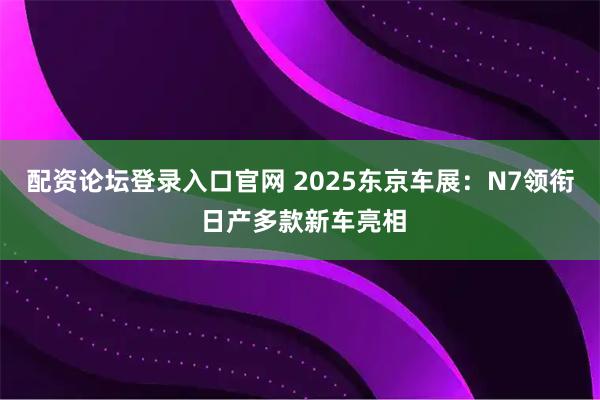 配资论坛登录入口官网 2025东京车展：N7领衔 日产多款新车亮相