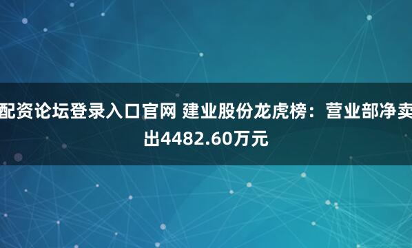 配资论坛登录入口官网 建业股份龙虎榜：营业部净卖出4482.60万元