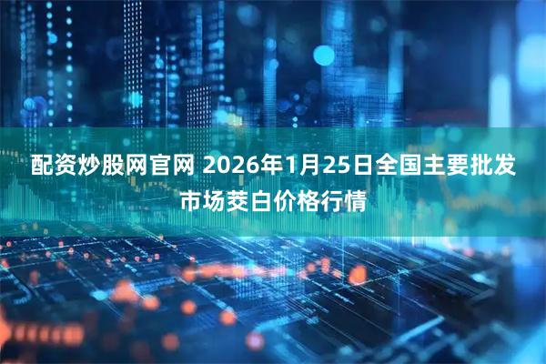 配资炒股网官网 2026年1月25日全国主要批发市场茭白价格行情