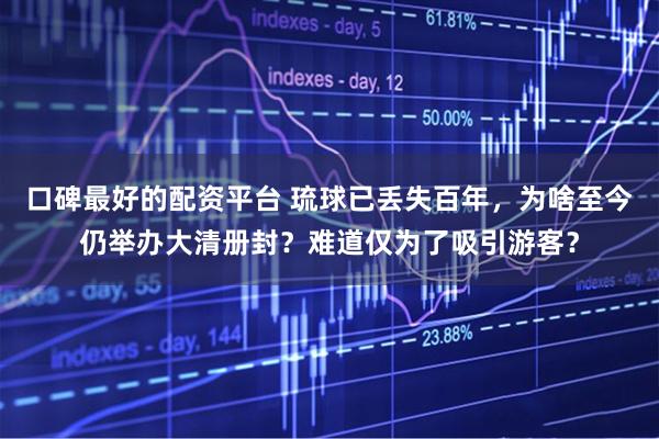 口碑最好的配资平台 琉球已丢失百年，为啥至今仍举办大清册封？难道仅为了吸引游客？