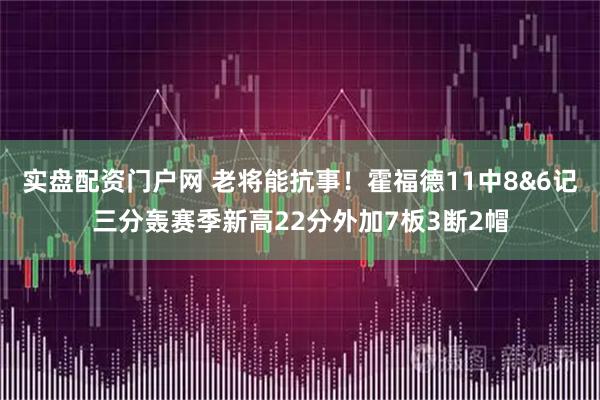 实盘配资门户网 老将能抗事！霍福德11中8&6记三分轰赛季新高22分外加7板3断2帽