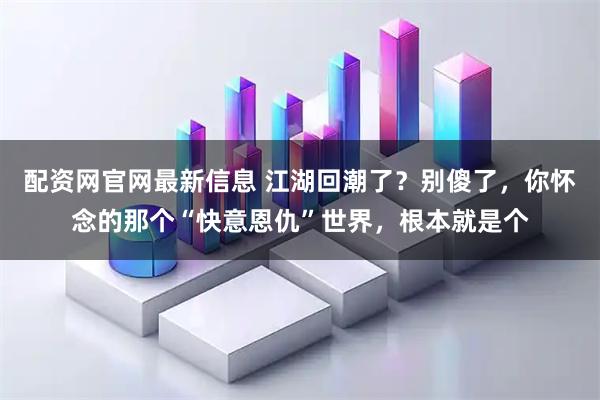 配资网官网最新信息 江湖回潮了？别傻了，你怀念的那个“快意恩仇”世界，根本就是个