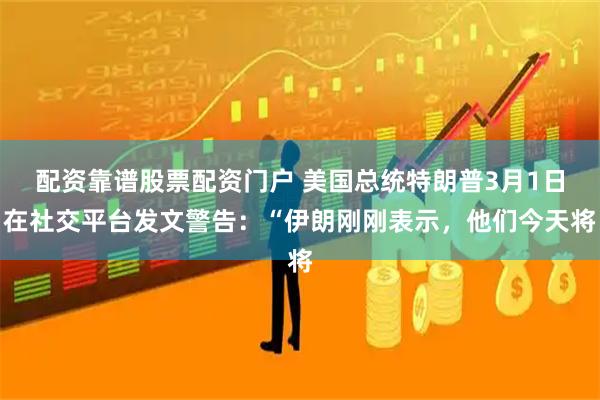 配资靠谱股票配资门户 美国总统特朗普3月1日在社交平台发文警告：“伊朗刚刚表示，他们今天将