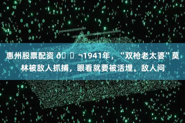 惠州股票配资 🌬1941年，“双枪老太婆”莫林被敌人抓捕，眼看就要被活埋。敌人问