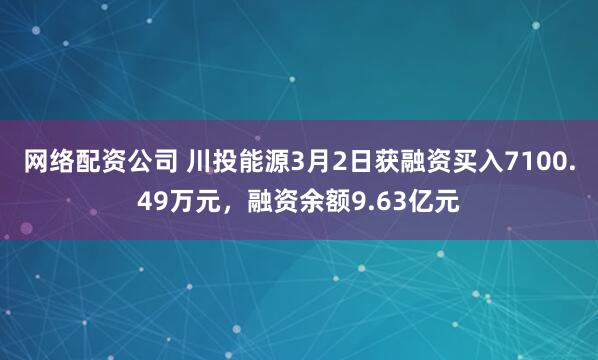 网络配资公司 川投能源3月2日获融资买入7100.49万元，融资余额9.63亿元