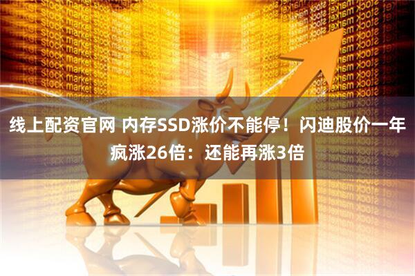线上配资官网 内存SSD涨价不能停！闪迪股价一年疯涨26倍：还能再涨3倍